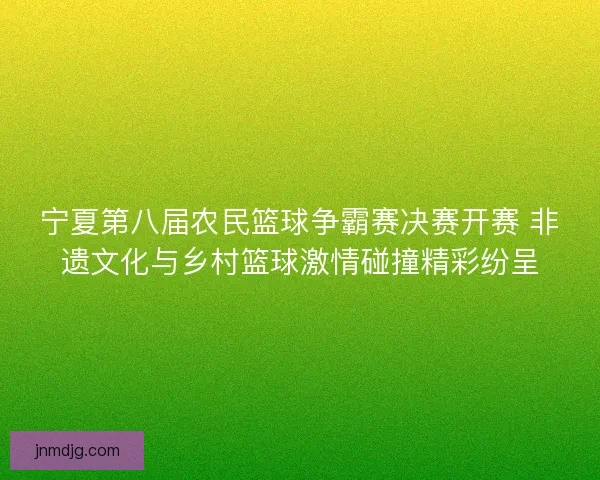 宁夏第八届农民篮球争霸赛决赛开赛 非遗文化与乡村篮球激情碰撞精彩纷呈