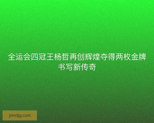 全运会四冠王杨哲再创辉煌夺得两枚金牌书写新传奇