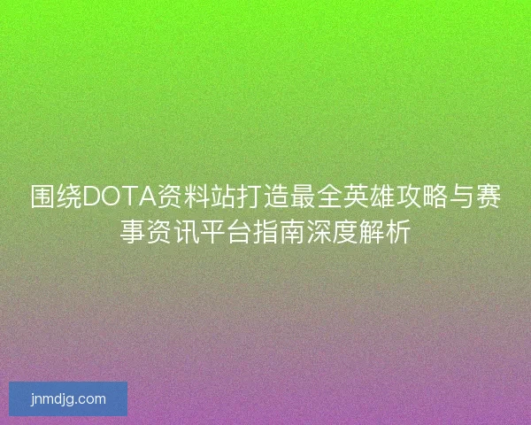 围绕DOTA资料站打造最全英雄攻略与赛事资讯平台指南深度解析