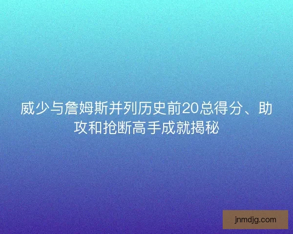 威少与詹姆斯并列历史前20总得分、助攻和抢断高手成就揭秘