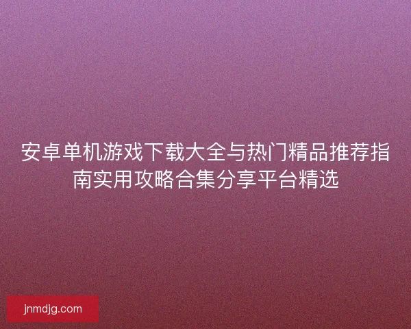 安卓单机游戏下载大全与热门精品推荐指南实用攻略合集分享平台精选