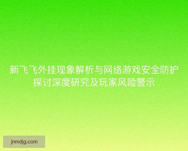 新飞飞外挂现象解析与网络游戏安全防护探讨深度研究及玩家风险警示