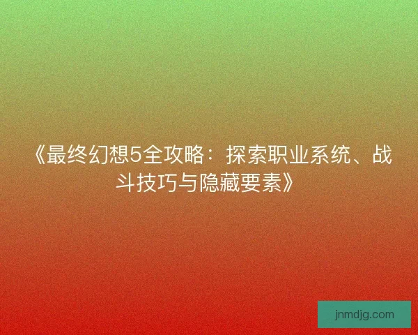 《最终幻想5全攻略：探索职业系统、战斗技巧与隐藏要素》